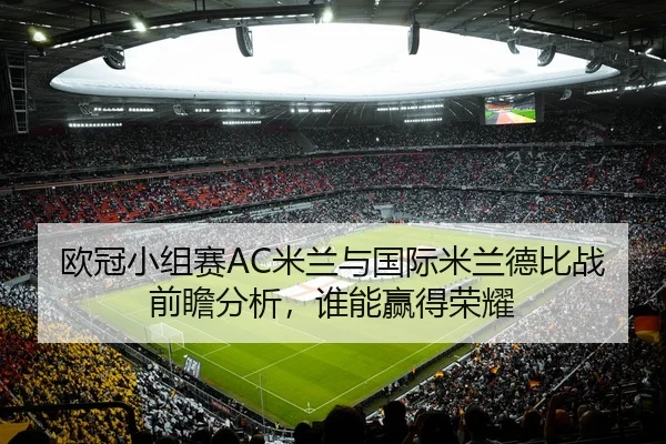 欧冠小组赛AC米兰与国际米兰德比战前瞻分析，谁能赢得荣耀